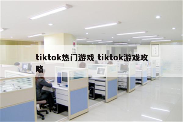 tiktok热门游戏 tiktok游戏攻略