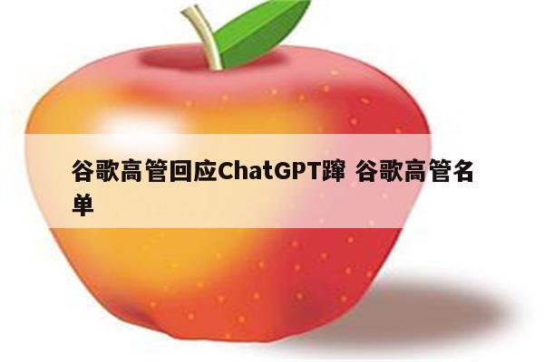 谷歌高管回应ChatGPT蹿 谷歌高管名单