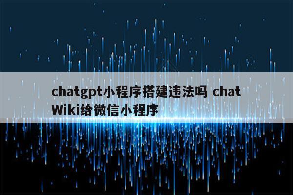 chatgpt小程序搭建违法吗 chatWiki给微信小程序