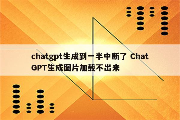 chatgpt生成到一半中断了 ChatGPT生成图片加载不出来