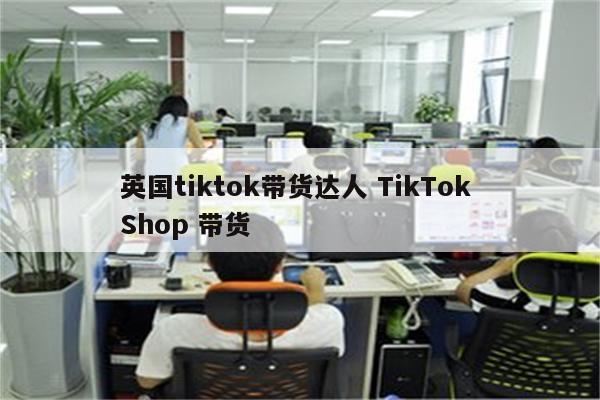 英国tiktok带货达人 TikTok Shop 带货