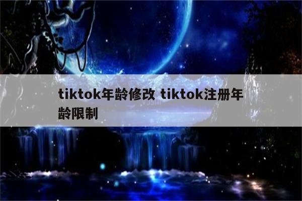 tiktok年龄修改 tiktok注册年龄限制