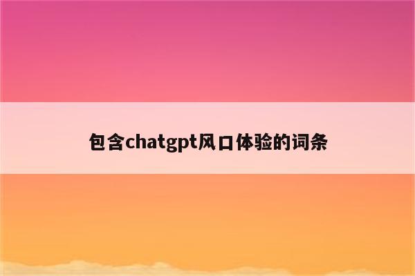 包含chatgpt风口体验的词条