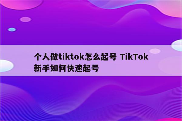 个人做tiktok怎么起号 TikTok新手如何快速起号