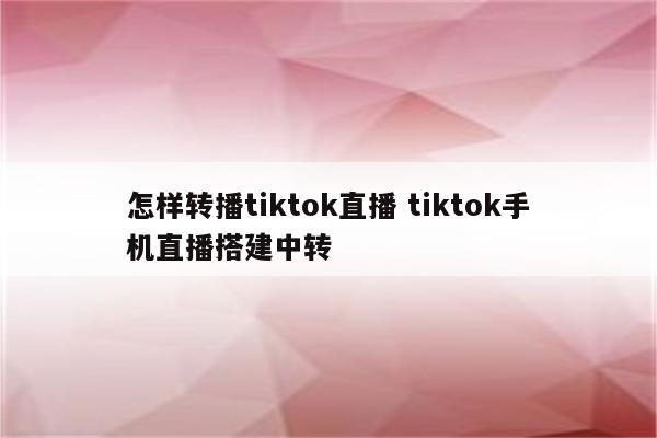 怎样转播tiktok直播 tiktok手机直播搭建中转