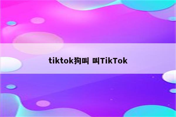 tiktok狗叫 叫TikTok