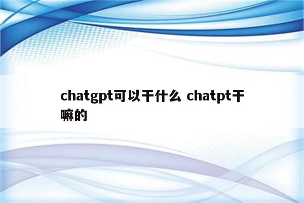 chatgpt可以干什么 chatpt干嘛的