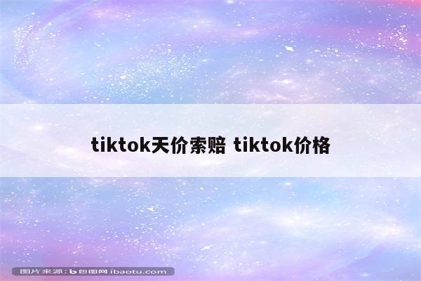 tiktok天价索赔 tiktok价格