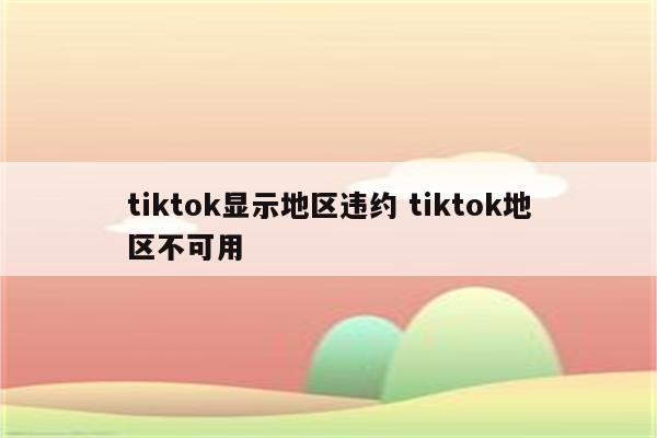 tiktok显示地区违约 tiktok地区不可用