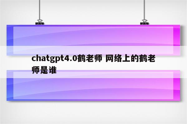 chatgpt4.0鹤老师 网络上的鹤老师是谁