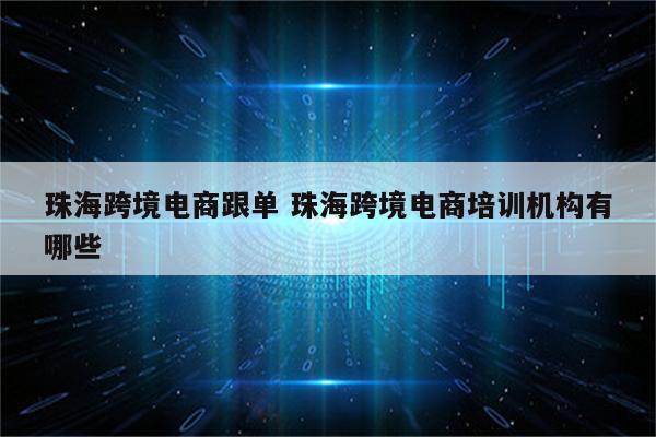 珠海跨境电商跟单 珠海跨境电商培训机构有哪些