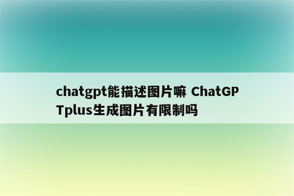 chatgpt能描述图片嘛 ChatGPTplus生成图片有限制吗