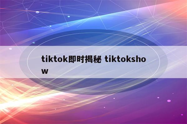 tiktok即时揭秘 tiktokshow