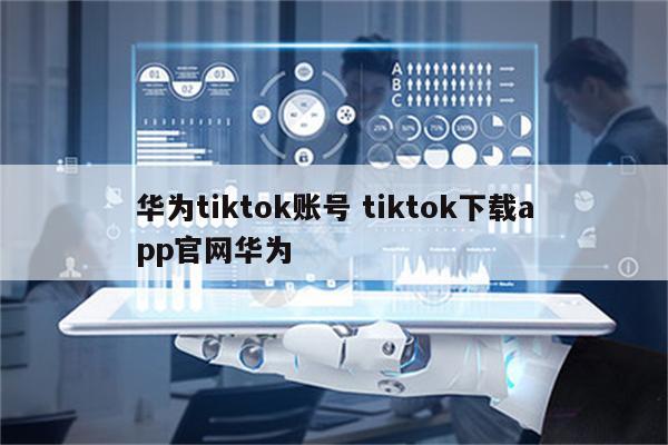 华为tiktok账号 tiktok下载app官网华为
