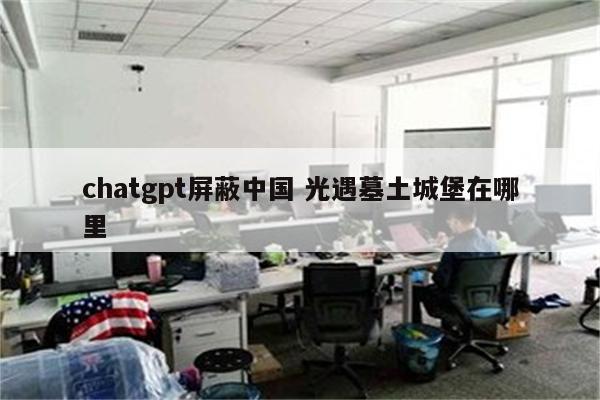 chatgpt屏蔽中国 光遇墓土城堡在哪里