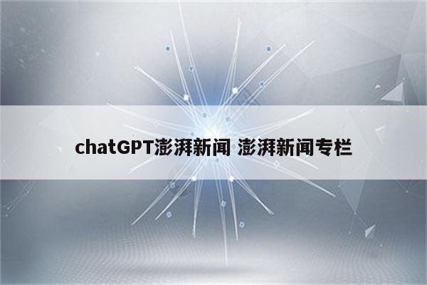 chatGPT澎湃新闻 澎湃新闻专栏