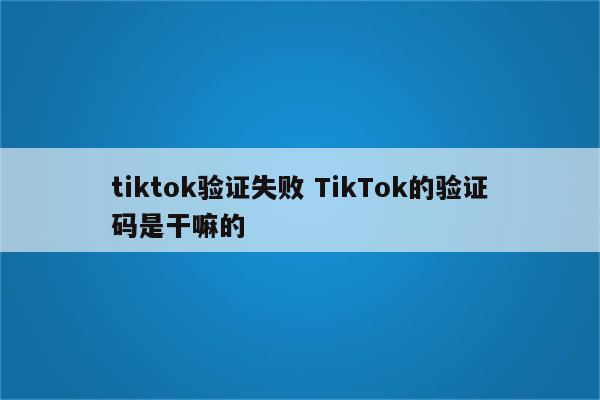 tiktok验证失败 TikTok的验证码是干嘛的