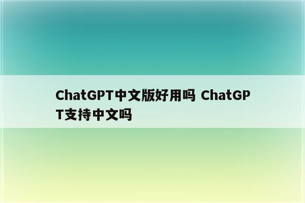 ChatGPT中文版好用吗 ChatGPT支持中文吗