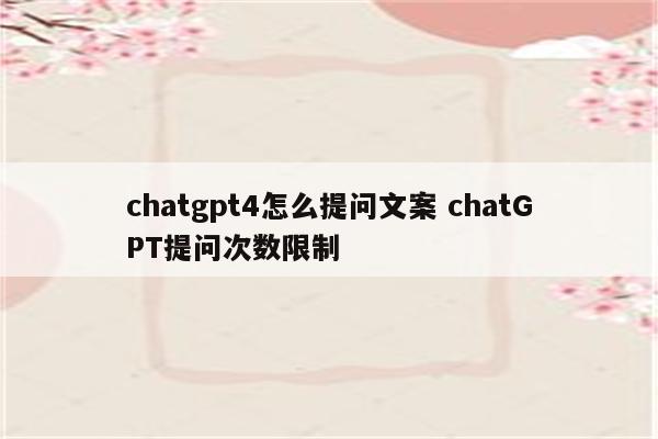 chatgpt4怎么提问文案 chatGPT提问次数限制