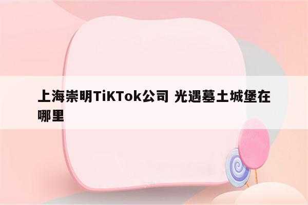 上海崇明TiKTok公司 光遇墓土城堡在哪里