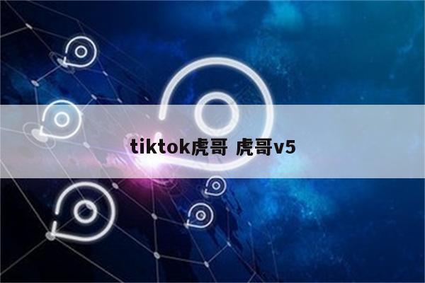 tiktok虎哥 虎哥v5