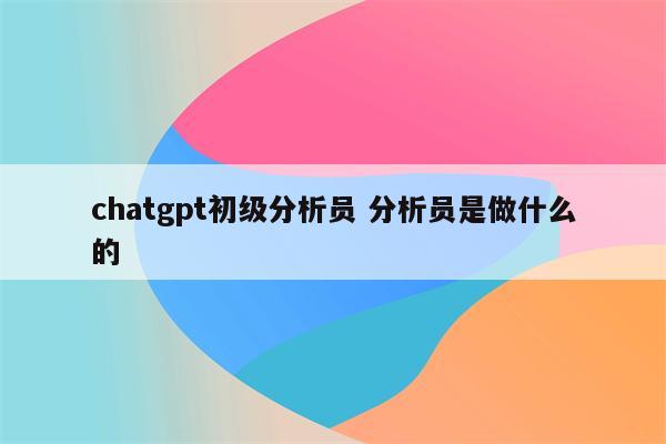chatgpt初级分析员 分析员是做什么的