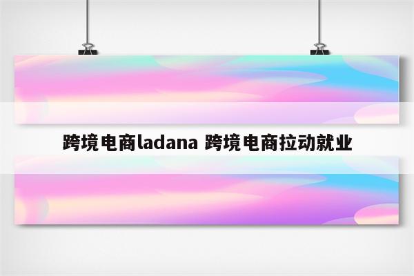 跨境电商ladana 跨境电商拉动就业