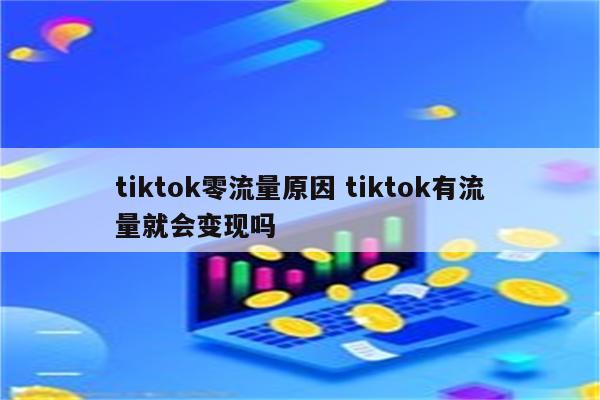 tiktok零流量原因 tiktok有流量就会变现吗