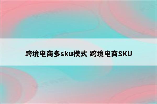 跨境电商多sku模式 跨境电商SKU