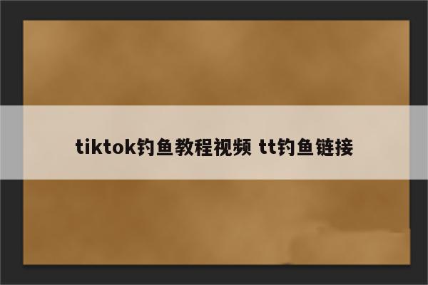 tiktok钓鱼教程视频 tt钓鱼链接