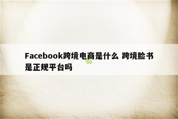 Facebook跨境电商是什么 跨境脸书是正规平台吗