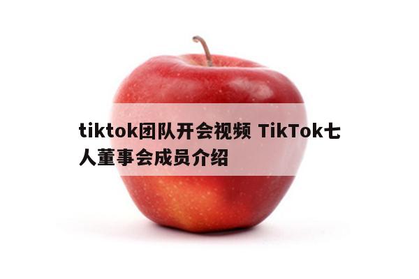 tiktok团队开会视频 TikTok七人董事会成员介绍
