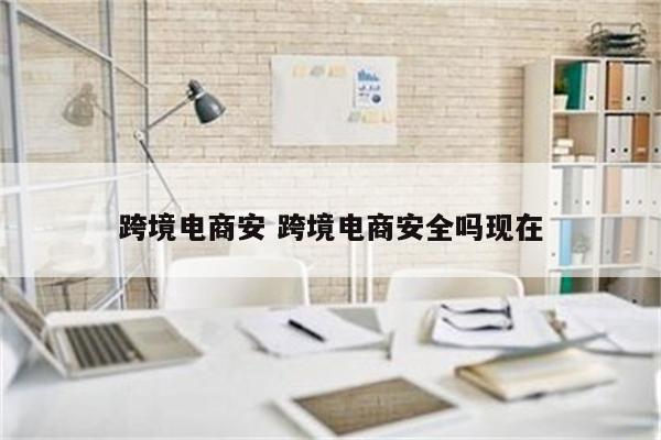 跨境电商安 跨境电商安全吗现在