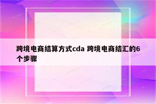跨境电商结算方式cda 跨境电商结汇的6个步骤