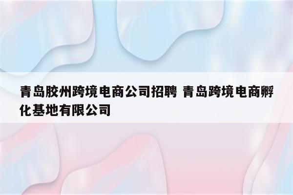 青岛胶州跨境电商公司招聘 青岛跨境电商孵化基地有限公司