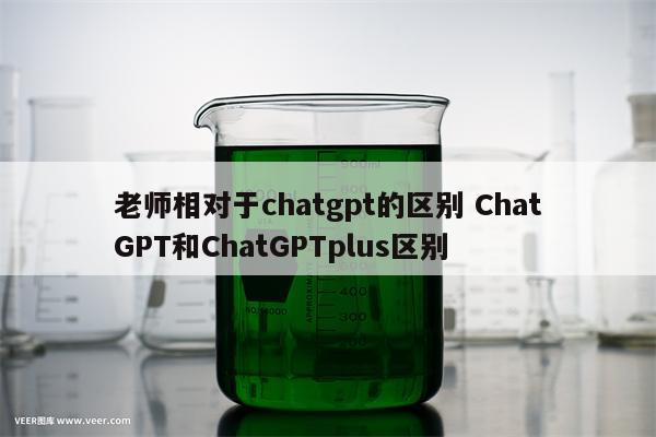 老师相对于chatgpt的区别 ChatGPT和ChatGPTplus区别