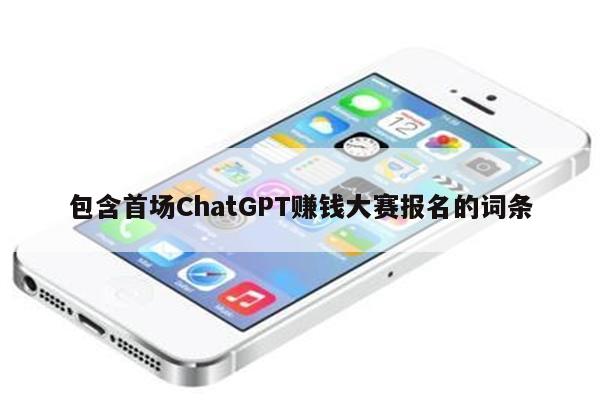 包含首场ChatGPT赚钱大赛报名的词条