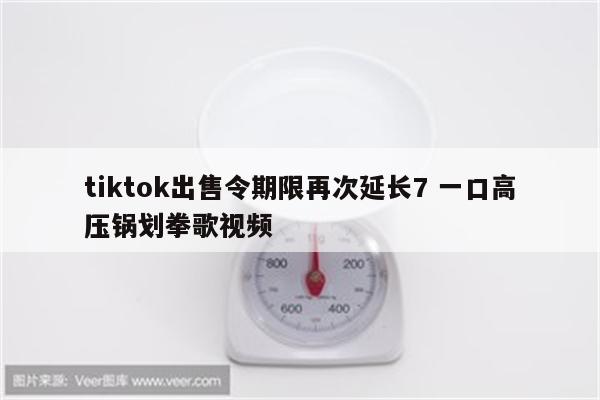 tiktok出售令期限再次延长7 一口高压锅划拳歌视频