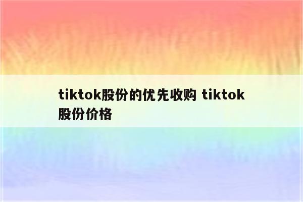 tiktok股份的优先收购 tiktok股份价格