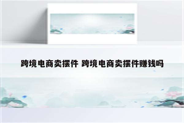 跨境电商卖摆件 跨境电商卖摆件赚钱吗