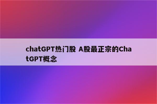 chatGPT热门股 A股最正宗的ChatGPT概念