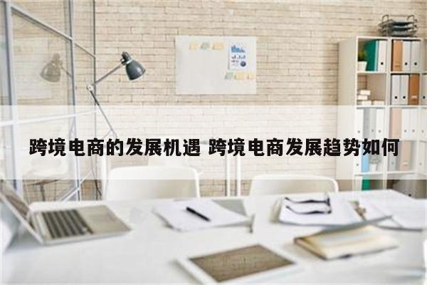跨境电商的发展机遇 跨境电商发展趋势如何