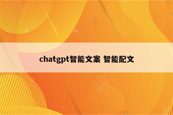 chatgpt智能文案 智能配文