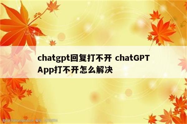 chatgpt回复打不开 chatGPTApp打不开怎么解决
