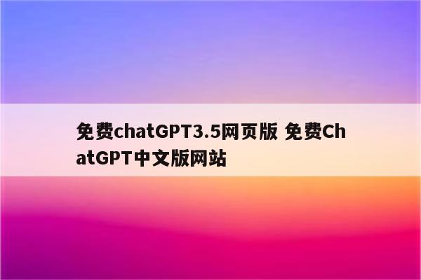 免费chatGPT3.5网页版 免费ChatGPT中文版网站