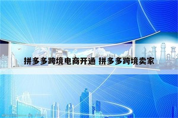 拼多多跨境电商开通 拼多多跨境卖家