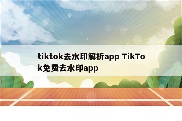 tiktok去水印解析app TikTok免费去水印app