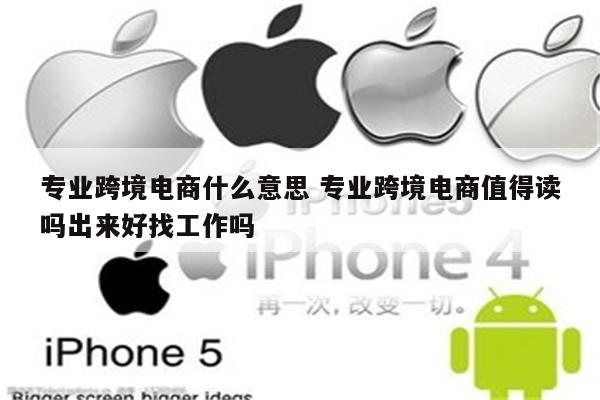 专业跨境电商什么意思 专业跨境电商值得读吗出来好找工作吗