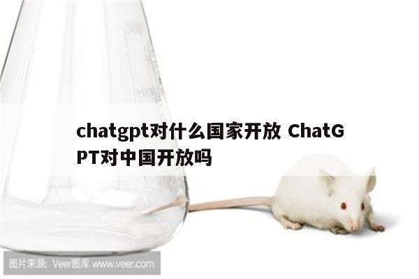chatgpt对什么国家开放 ChatGPT对中国开放吗