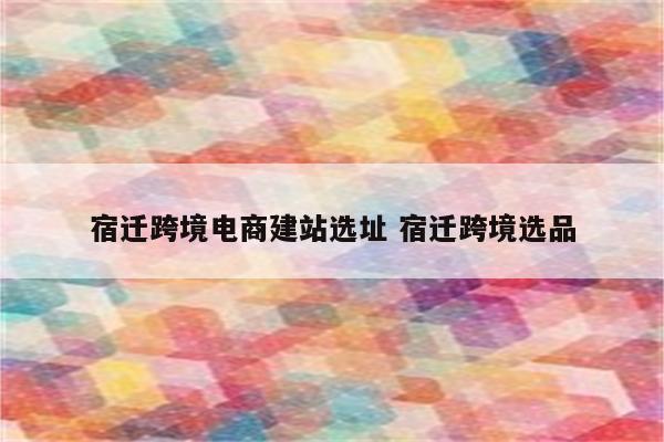 宿迁跨境电商建站选址 宿迁跨境选品